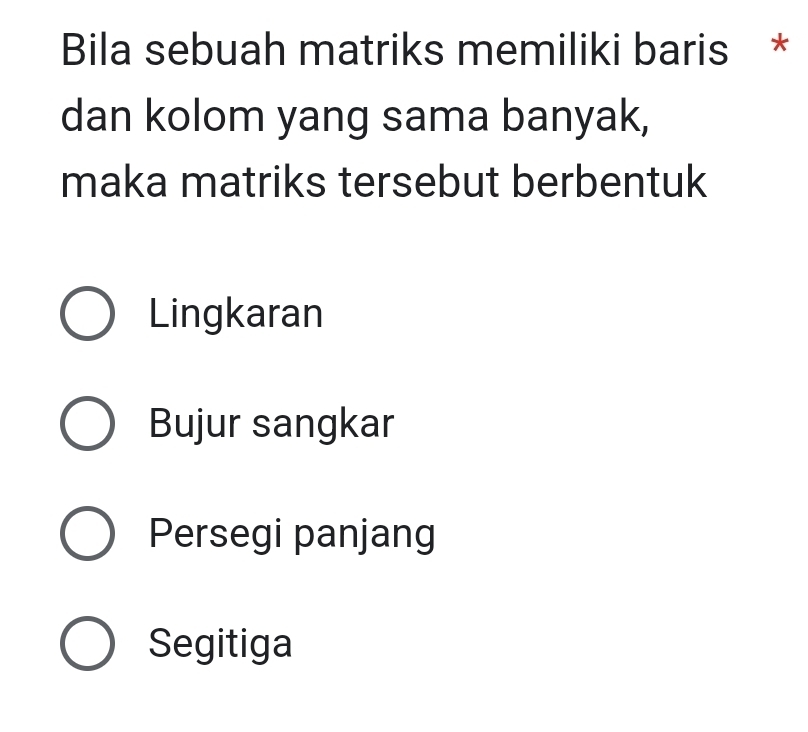 Bila sebuah matriks memiliki baris *
dan kolom yang sama banyak,
maka matriks tersebut berbentuk
Lingkaran
Bujur sangkar
Persegi panjang
Segitiga