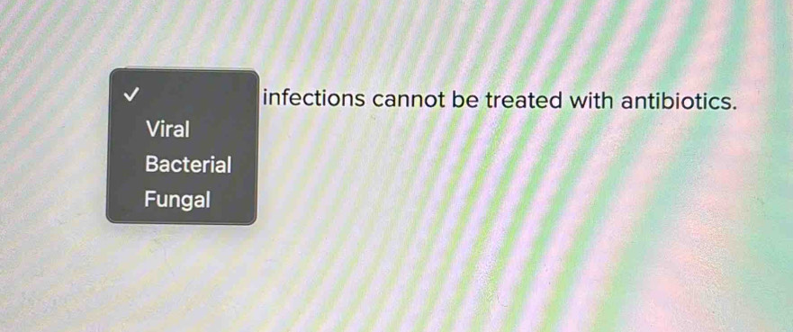 infections cannot be treated with antibiotics.
Viral
Bacterial
Fungal