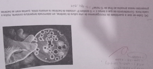 Sabe-se que a quantidade de microrganismos de uma cultura de bactérias, em determinada temperatura constante, tríplica a 
cada hora. Considerando-se que o tempo t=0 existiam 81 unidades de bactérias na amostra obtida, quantas eram as bactérias 
presentes nessa amostra ao final de 10 horas?