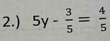 2.) 5y- 3/5 = 4/5 