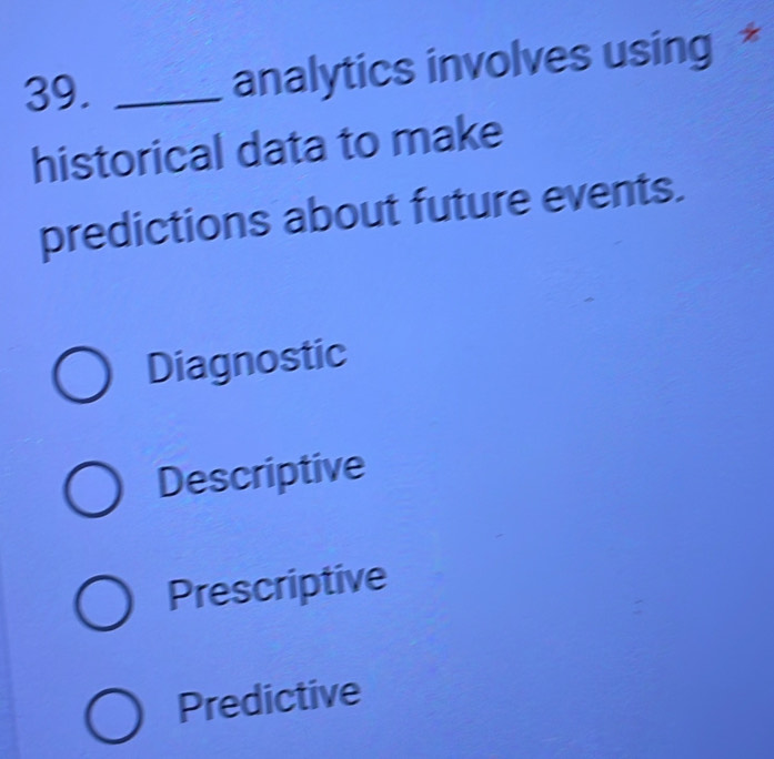 39._
analytics involves using *
historical data to make
predictions about future events.
Diagnostic
Descriptive
Prescriptive
Predictive