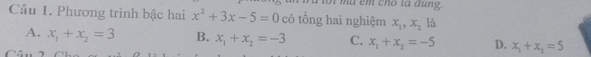 a mã em cho tà đung.
Câu 1. Phương trình bậc hai x^2+3x-5=0 có tổng hai nghiệm x_1, x_2 là
A. x_1+x_2=3
B、 x_1+x_2=-3 C. x_1+x_2=-5 D. x_1+x_2=5
C â