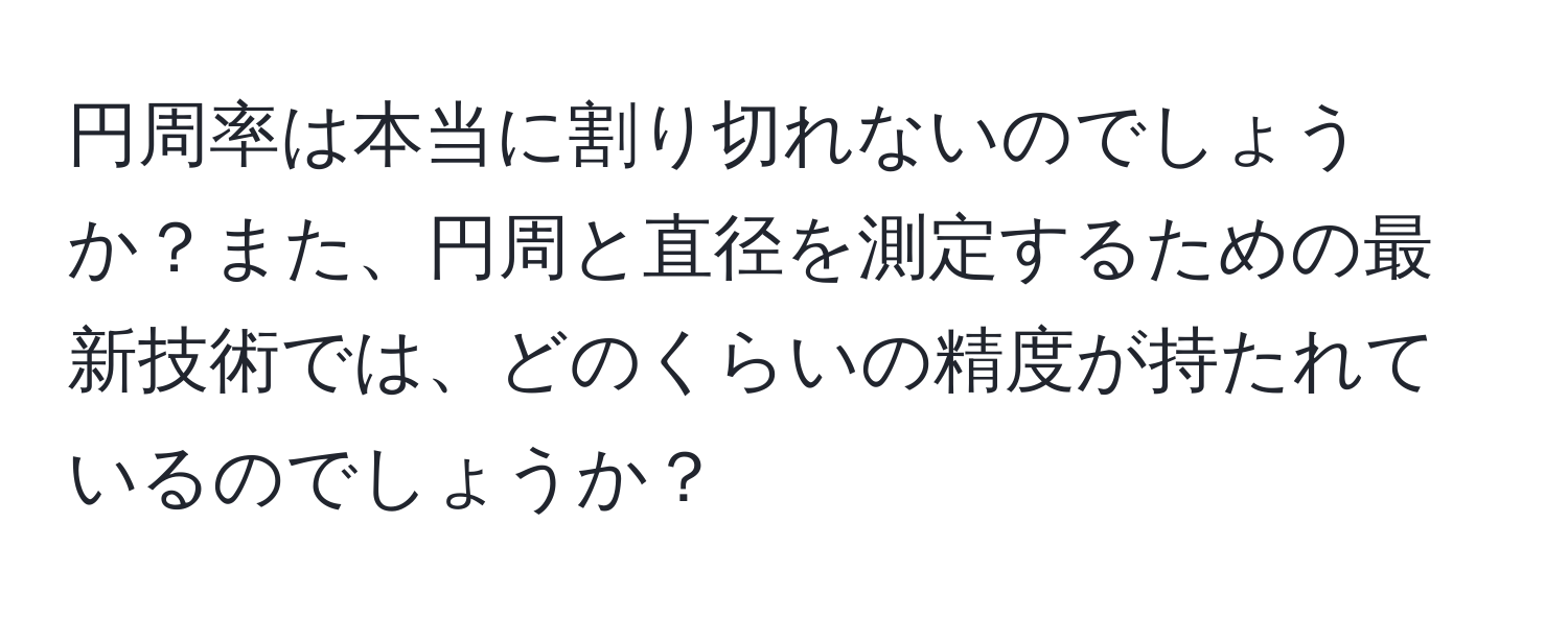 円周率は本当に割り切れないのでしょうか？また、円周と直径を測定するための最新技術では、どのくらいの精度が持たれているのでしょうか？