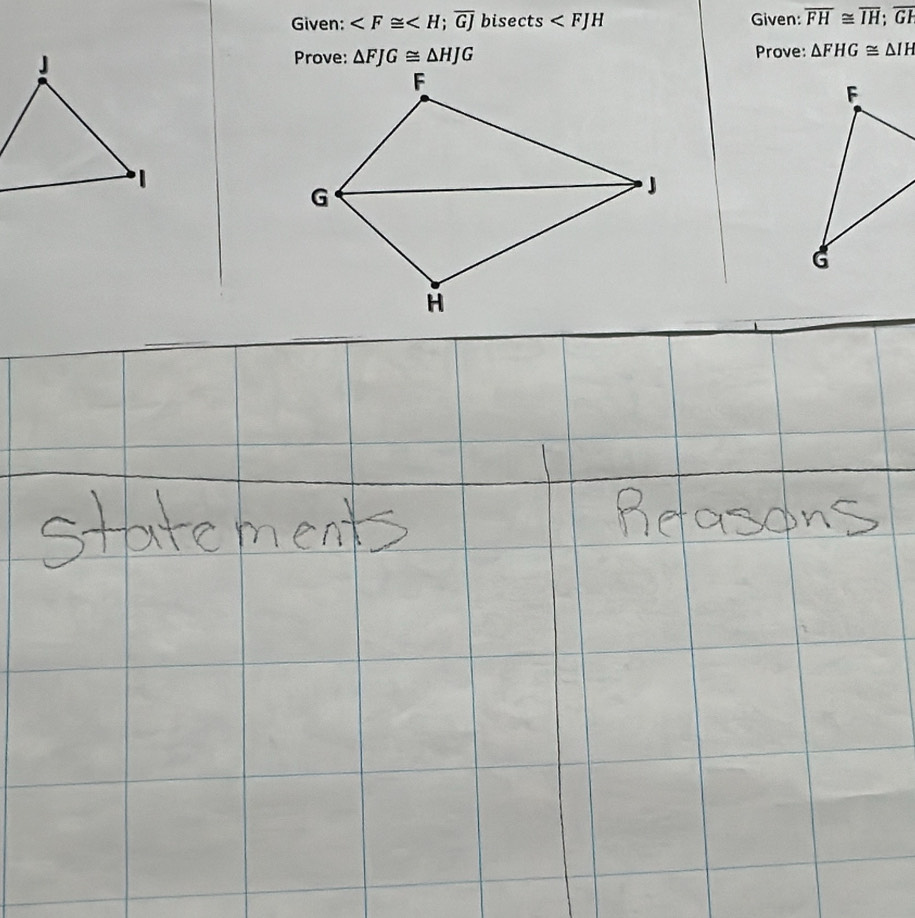 Given: ; overline GJ bise cts Given: overline FH≌ overline IH; overline GH
Prove: △ FJG≌ △ HJG Prove: △ FHG≌ △ IH
F
G