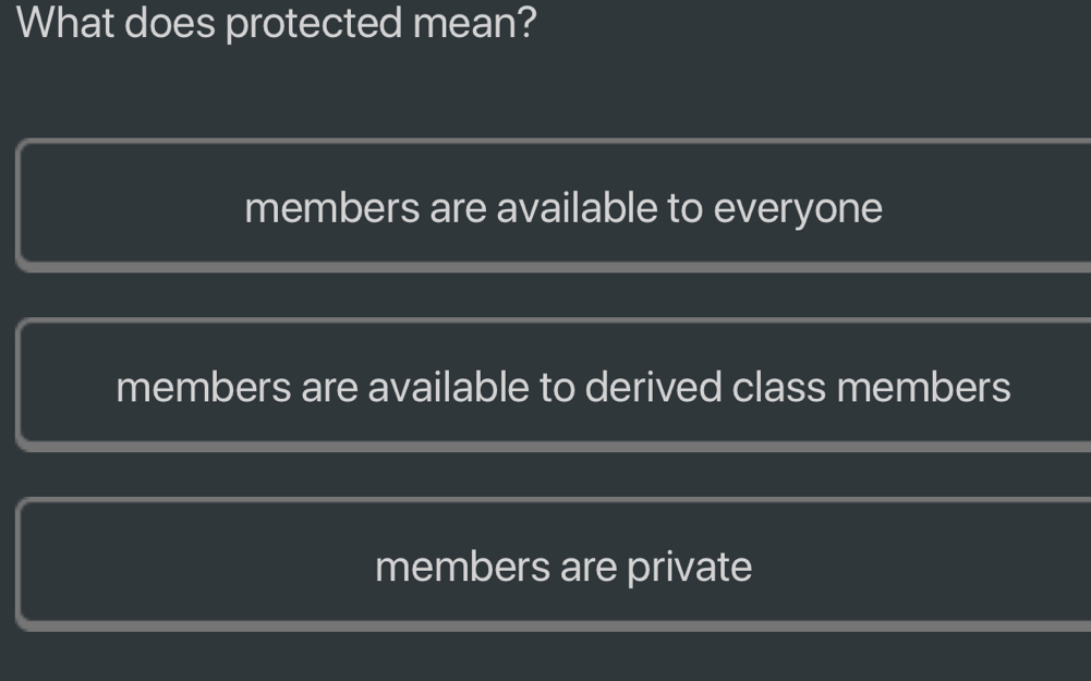 What does protected mean?
members are available to everyone
members are available to derived class members
members are private