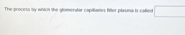 The process by which the glomerular capillaries filter plasma is called □