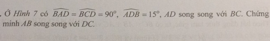 Ở Hình 7 có widehat BAD=widehat BCD=90°, widehat ADB=15° , AD song song với BC. Chứng 
minh AB song song với DC.