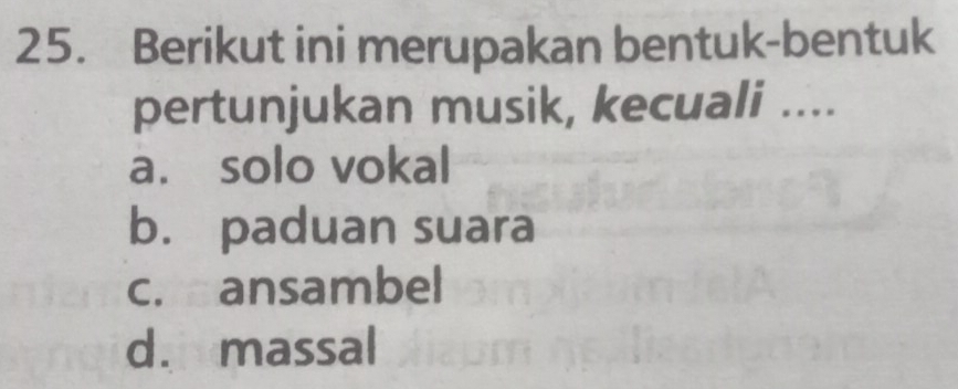 Berikut ini merupakan bentuk-bentuk
pertunjukan musik, kecuali ....
a. solo vokal
b. paduan suara
c. ansambel
d. massal