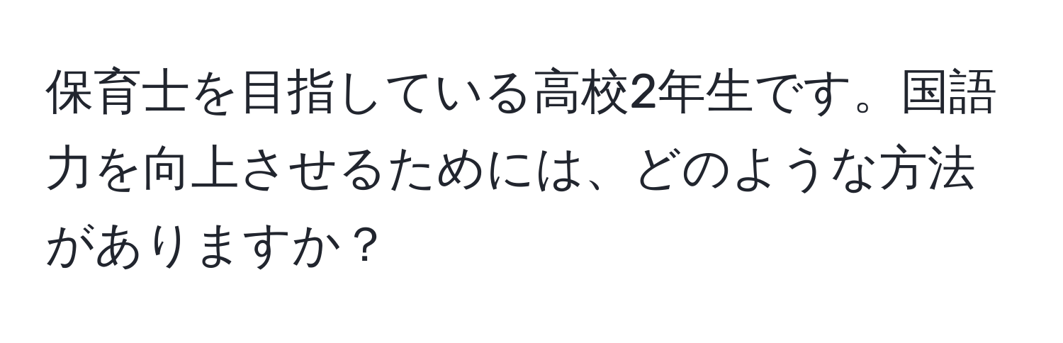 保育士を目指している高校2年生です。国語力を向上させるためには、どのような方法がありますか？