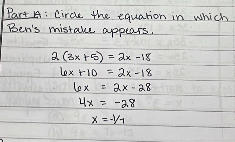 Circle the equation in which
Ben's mistake appears.
2(3x+5)=2x-18
6x+10=2x-18
6x=2x-28
4x=-28
x=-1/7