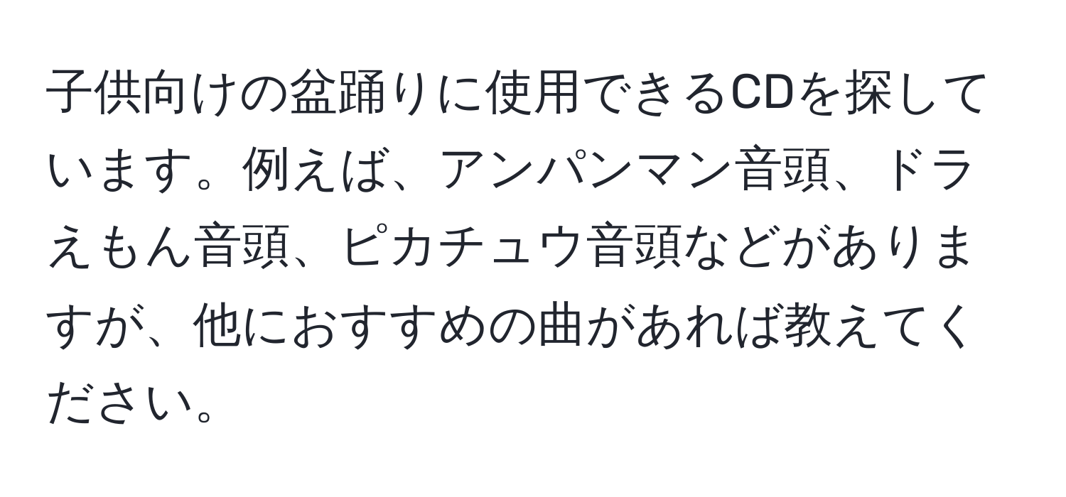 子供向けの盆踊りに使用できるCDを探しています。例えば、アンパンマン音頭、ドラえもん音頭、ピカチュウ音頭などがありますが、他におすすめの曲があれば教えてください。