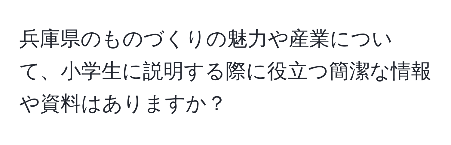 兵庫県のものづくりの魅力や産業について、小学生に説明する際に役立つ簡潔な情報や資料はありますか？