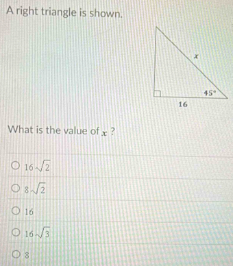 A right triangle is shown.
What is the value of x ?
16sqrt(2)
8sqrt(2)
16
16sqrt(3)
8