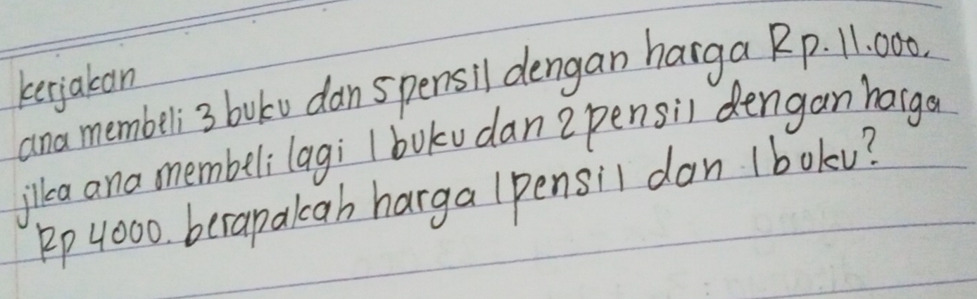 kerjakon 
ana membeli3 buku dan spensil dengan harga Rp. 1: 000. 
illea ana membeli lagi Ibokudan zpensil dengan harge
Rp 4000 berapalcah harga lpensil dan 1bokv?