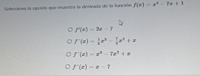 Selecciona la opción que muestra la derivada de la función f(x)=x^2-7x+1
f'(x)=2x-7
f'(x)= 1/3 x^3- 7/2 x^2+x
f'(x)=x^3-7x^2+x
f'(x)=x-7