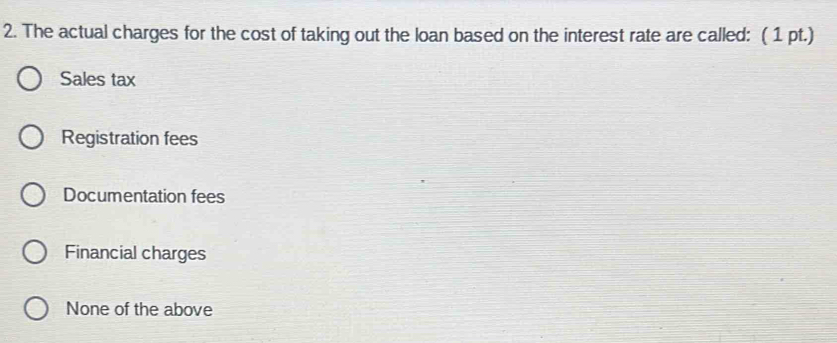 The actual charges for the cost of taking out the loan based on the interest rate are called: ( 1 pt.)
Sales tax
Registration fees
Documentation fees
Financial charges
None of the above