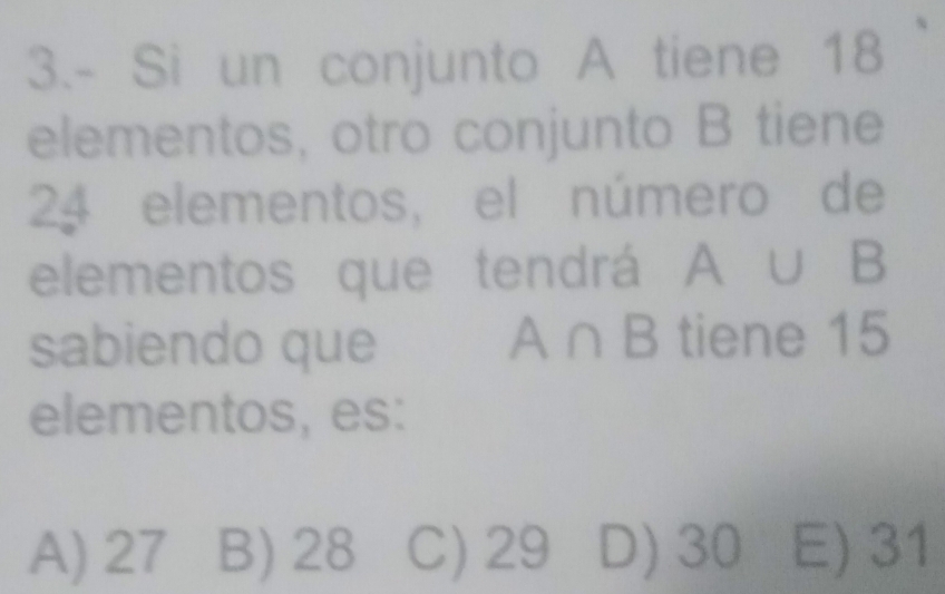 3.- Si un conjunto A tiene 18
elementos, otro conjunto B tiene
24 elementos, el número de
elementos que tendrá overline X ∪ B
sabiendo que A∩ B tiene 15
elementos, es:
A) 27 B) 28 C) 29 D) 30 E) 31