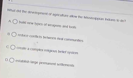 What did the development of agriculture allow the Mississippian Indians to do?
A. build new types of weapons and tools
B reduce conflicts between rival communities
C create a complex religious belief system
D. ( ) establish large permanent settlements