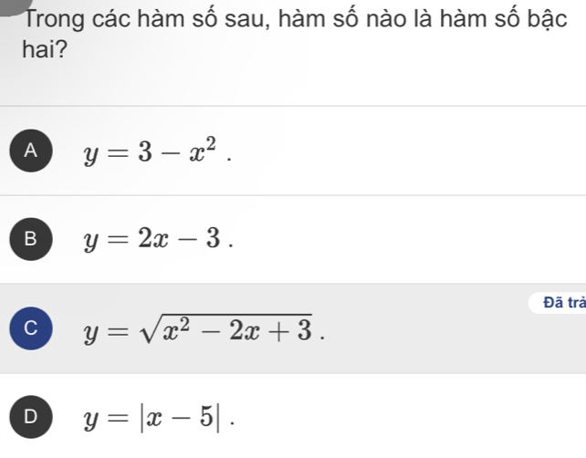 Trong các hàm số sau, hàm số nào là hàm số bậc
hai?
A y=3-x^2.
B y=2x-3. 
Đã trả
C y=sqrt(x^2-2x+3).
D y=|x-5|.