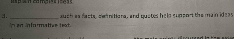 explain complex ideas. 
3. _such as facts, definitions, and quotes help support the main ideas 
in an informative text. 
scu ssed in the ess a .