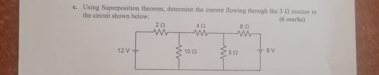 Using Superposition theorem, determine the current flowing through the 3 Ω resistor in 
the circuit shown below. (6 marks)