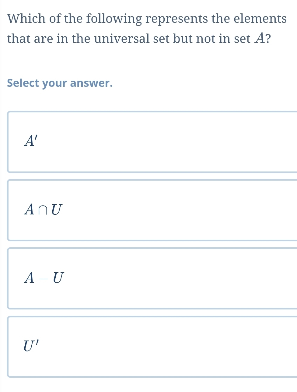 Which of the following represents the elements
that are in the universal set but not in set A?
Select your answer.
A'
A∩ U
A-U
U'