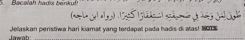 Bacalah hadis berikut!
h e d j a 
Jelaskan peristiwa hari kiamat yang terdapat pada hadis di atas! HOTS 
Jawab:_