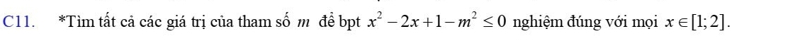 C11. *Tìm tất cả các giá trị của tham số m để bpt x^2-2x+1-m^2≤ 0 nghiệm đúng với mọi x∈ [1;2].