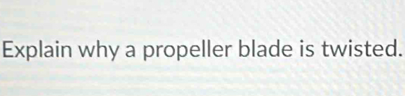 Explain why a propeller blade is twisted.