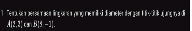 Tentukan persamaan lingkaran yang memiliki diameter dengan titik-titik ujungnya di
A(2,3) dan B(8,-1).