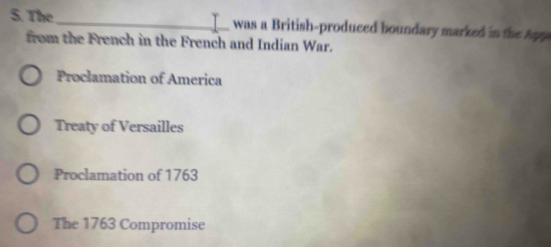 The _ was a British-produced boundary marked in the Ap 
from the French in the French and Indian War.
Proclamation of America
Treaty of Versailles
Proclamation of 1763
The 1763 Compromise