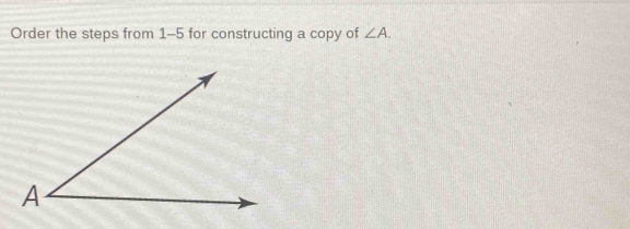 Order the steps from 1-5 for constructing a copy of ∠ A.