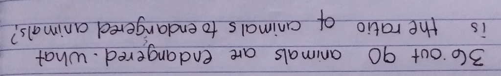 out 90 animals are endangered. What 
is the ratio of animals to endargered animals?