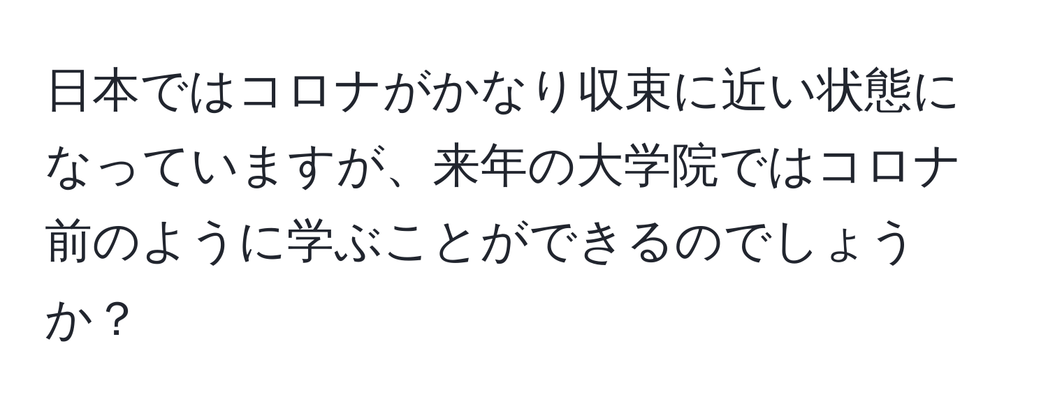 日本ではコロナがかなり収束に近い状態になっていますが、来年の大学院ではコロナ前のように学ぶことができるのでしょうか？