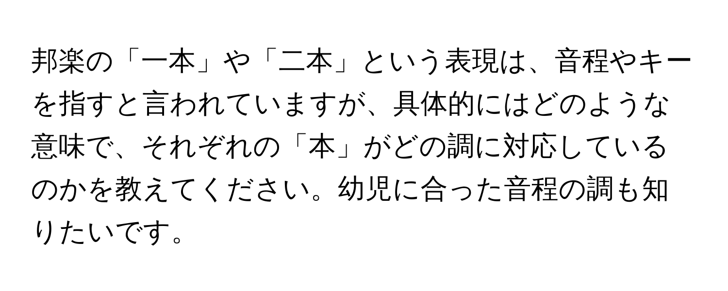 邦楽の「一本」や「二本」という表現は、音程やキーを指すと言われていますが、具体的にはどのような意味で、それぞれの「本」がどの調に対応しているのかを教えてください。幼児に合った音程の調も知りたいです。