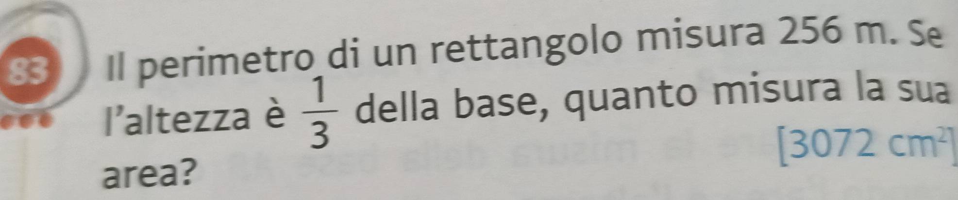 Il perimetro di un rettangolo misura 256 m. Se 
.. l'altezza è  1/3  della base, quanto misura la sua
[3072cm^2]
area?