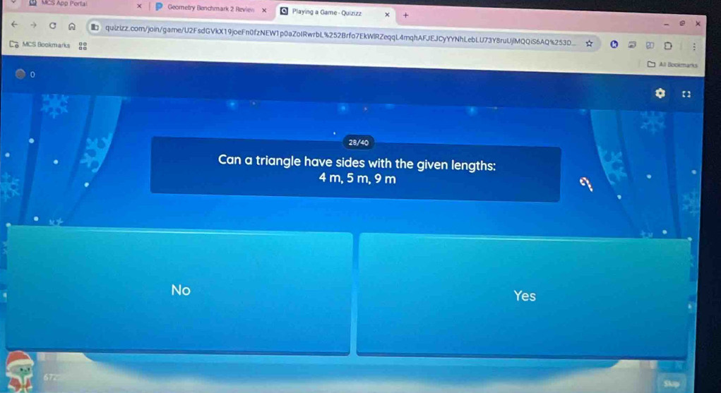 MCS App Porta Geornetry Benchmark 2 Revies Playing a Game - Quizizz
quizizz.com/join/game/U2FsdGVkX19joeFn0fzNEW1p0aZoIRwrbL%252Brfo7EkWIRZeqqL4mqhAFJEJCyYYNhLebLU73Y8ruUjlMQQiS6AQ%253D
MCS Bookmarks
All Bookmarks
0
28/40
Can a triangle have sides with the given lengths:
4 m, 5 m, 9 m
No
Yes
67