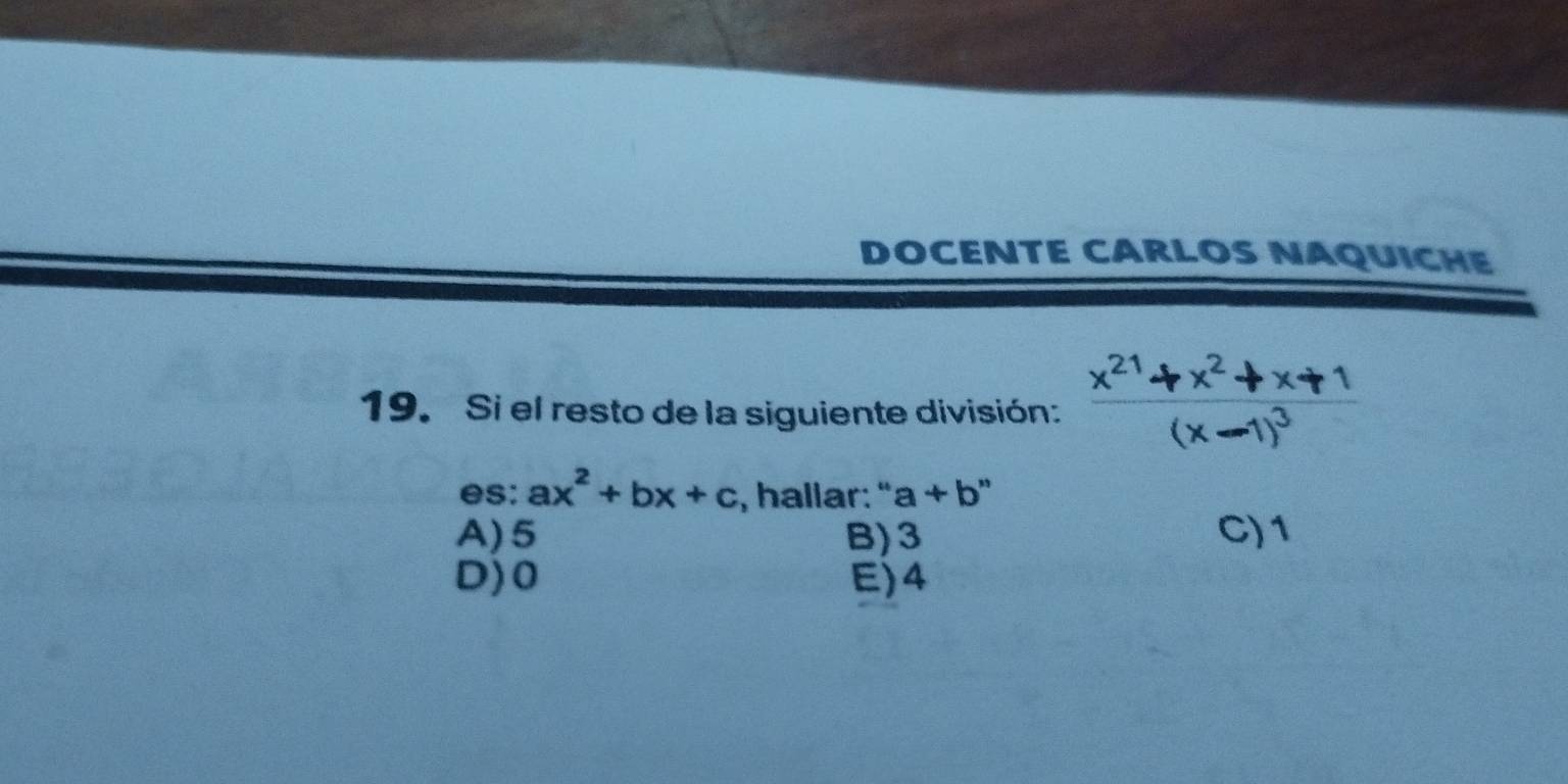 DOCENTE CARLOS NAQUICHE
19. Si el resto de la siguiente división: frac x^(21)+x^2+x+1(x-1)^3
es: ax^2+bx+c , hallar: " a+b
A) 5 B) 3 C) 1
D) 0 E) 4