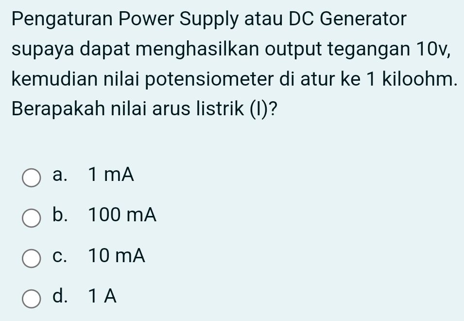 Pengaturan Power Supply atau DC Generator
supaya dapat menghasilkan output tegangan 10v,
kemudian nilai potensiometer di atur ke 1 kiloohm.
Berapakah nilai arus listrik (I)?
a. 1 mA
b. 100 mA
c. 10 mA
d. 1 A