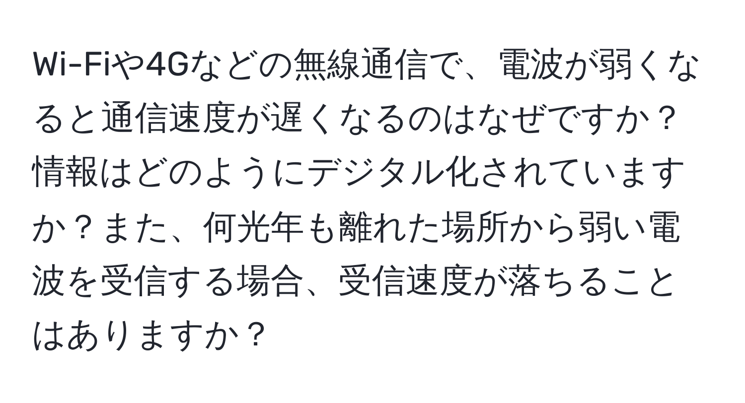 Wi-Fiや4Gなどの無線通信で、電波が弱くなると通信速度が遅くなるのはなぜですか？情報はどのようにデジタル化されていますか？また、何光年も離れた場所から弱い電波を受信する場合、受信速度が落ちることはありますか？