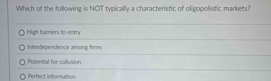 Which of the following is NOT typically a characteristic of oligopolistic markets?
High barriers to entry
Interdependence among firms
Potential for collusion
Perfect information