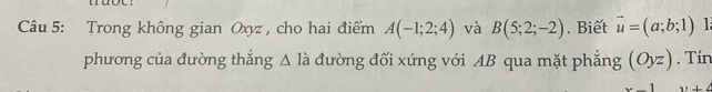 Trong không gian Oxyz , cho hai điểm A(-1;2;4) và B(5;2;-2). Biết vector u=(a;b;1) 1 
phương của đường thắng △ ldot a đường đối xứng với AB qua mặt phẳng (Oyz). Tín 
.. y+4