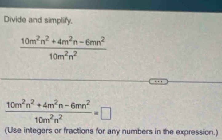 Divide and simplify.
 (10m^2n^2+4m^2n-6mn^2)/10m^2n^2 
 (10m^2n^2+4m^2n-6mn^2)/10m^2n^2 =□
(Use integers or fractions for any numbers in the expression.)