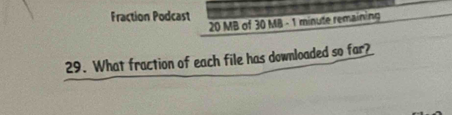 Fraction Podcast
20 MB of 30 MB - 1 minute remaining 
29. What fraction of each file has downloaded so far?