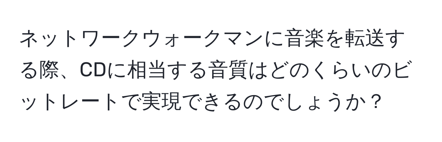 ネットワークウォークマンに音楽を転送する際、CDに相当する音質はどのくらいのビットレートで実現できるのでしょうか？