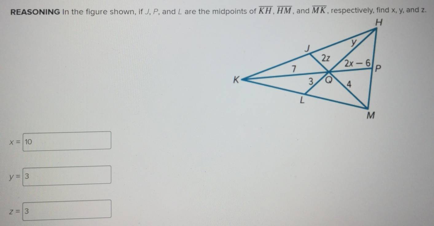 REASONING In the figure shown, if J, P, and L are the midpoints of overline KH,overline HM , and overline MK , respectively, find x, y, and z.
x=□ 10
y=boxed 3
z=□ 