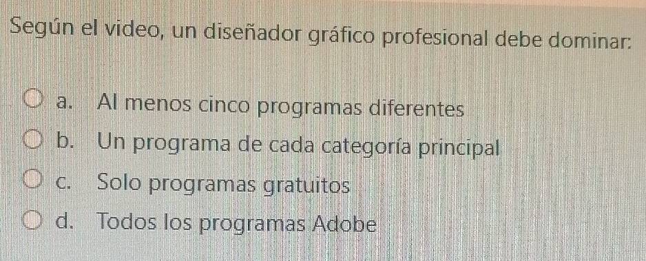 Según el video, un diseñador gráfico profesional debe dominar:
a. Al menos cinco programas diferentes
b. Un programa de cada categoría principal
c. Solo programas gratuitos
d. Todos Ios programas Adobe