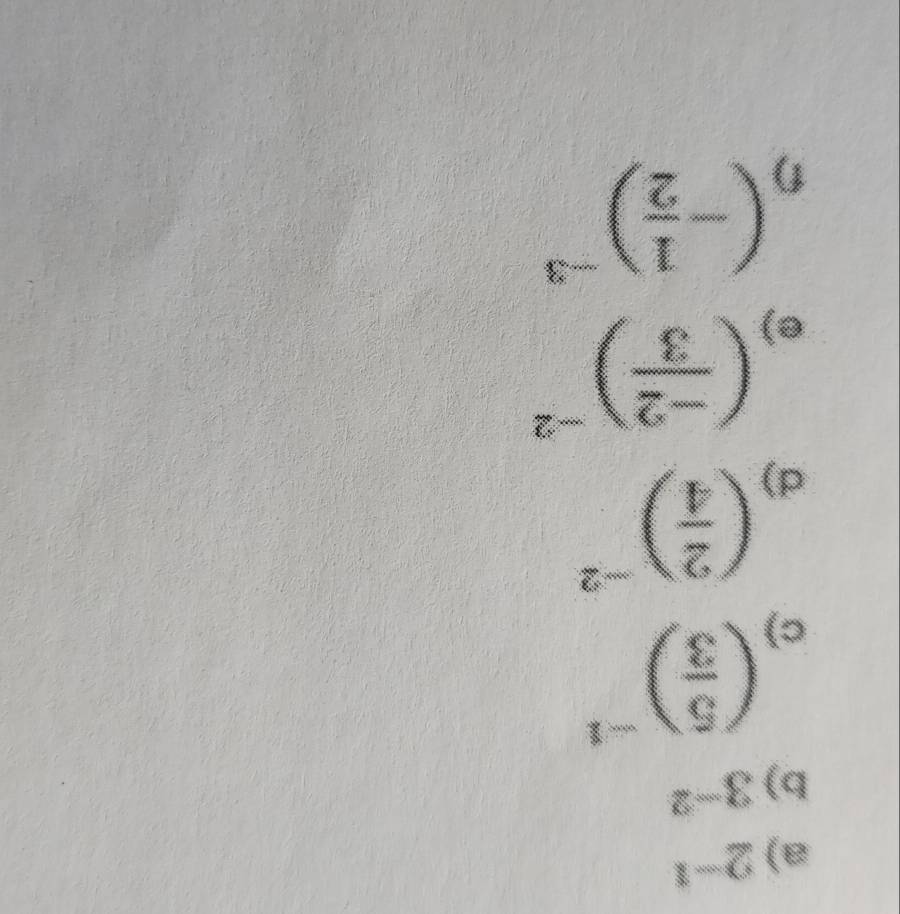 2^(-1)
b) 3^(-2)
c) ( 5/3 )^-1
d) ( 2/4 )^-2
e) ( (-2)/3 )^-2
1) (- 1/2 )^-3