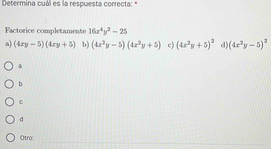 Determina cuál es la respuesta correcta: *
Factorice completamente 16x^4y^2-25
a) (4xy-5)(4xy+5) b) (4x^2y-5)(4x^2y+5) c) (4x^2y+5)^2 d) (4x^2y-5)^2
a
b
C
d
_
Otro: