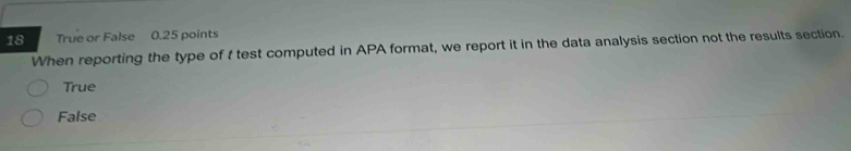 True or False 0.25 points
When reporting the type of t test computed in APA format, we report it in the data analysis section not the results section.
True
False